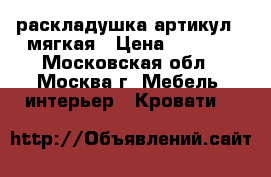 раскладушка артикул 8 мягкая › Цена ­ 2 600 - Московская обл., Москва г. Мебель, интерьер » Кровати   